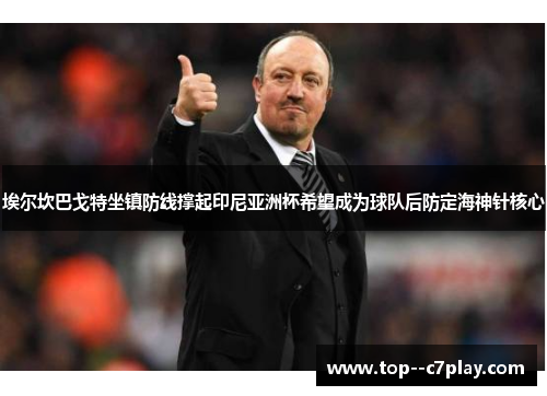 埃尔坎巴戈特坐镇防线撑起印尼亚洲杯希望成为球队后防定海神针核心