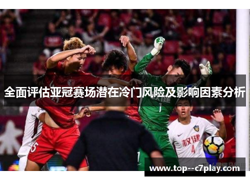 全面评估亚冠赛场潜在冷门风险及影响因素分析 全面评估亚冠赛场潜在冷门风险及影响因素分析