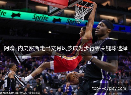 阿隆·内史密斯走出交易风波成为步行者关键球选择
